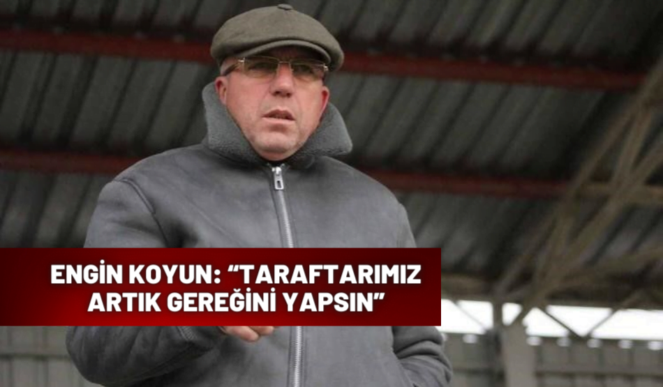 Engin Koyun: “Taraftarımız artık gereğini yapsın”