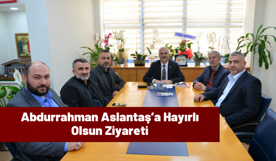 Abdurrahman Aslantaş’a Hayırlı Olsun Ziyareti
