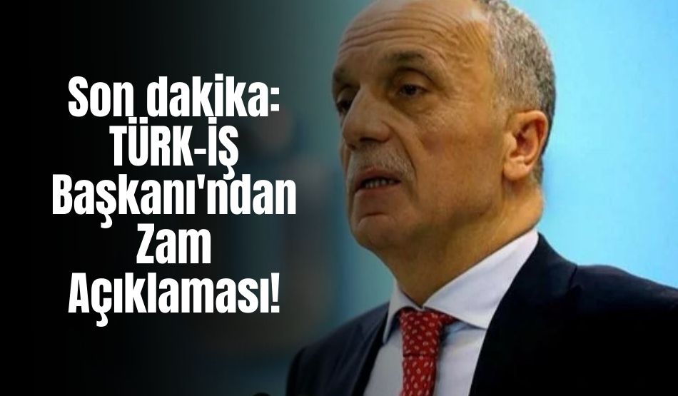 Son dakika: TÜRK-İŞ Başkanı’ndan Zam Açıklaması!