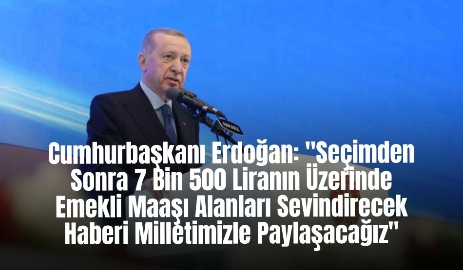 Cumhurbaşkanı Erdoğan: “Seçimden Sonra 7 Bin 500 Liranın Üzerinde Emekli Maaşı Alanları Sevindirecek Haberi Milletimizle Paylaşacağız”