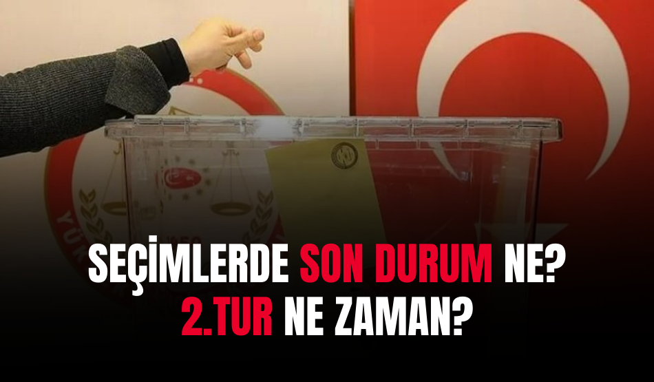 Seçimlerde son durum ne…2.Tur Ne Zaman?