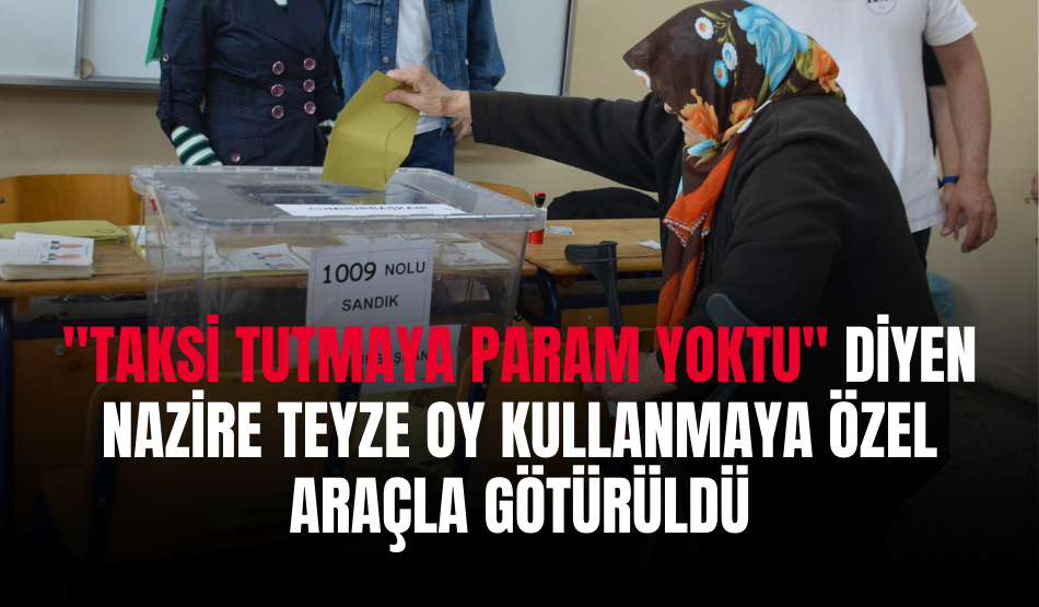 “Taksi tutmaya param yoktu” diyen Nazire Teyze oy kullanmaya özel araçla götürüldü