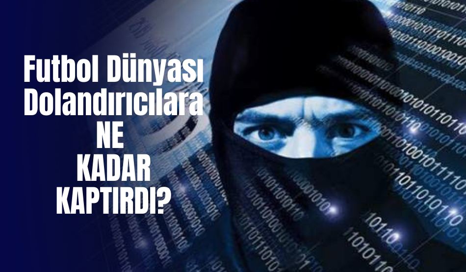 Futbol Dünyasının Dolandırıcılara Kaptırdığı Rakamlar Ağızları Açık Bıraktı