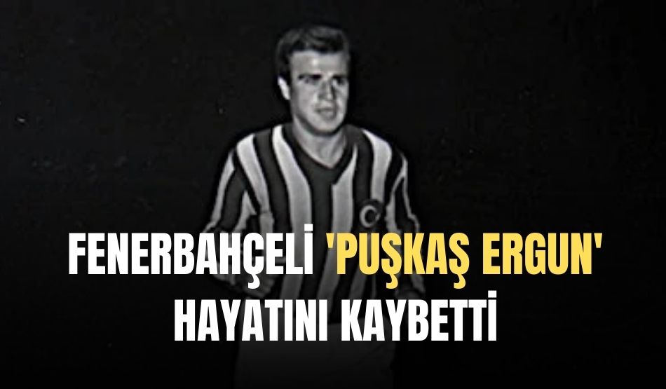 Fenerbahçe’nin Efsane Futbolcusu ‘Puşkaş Ergun’ Hayatını Kaybetti