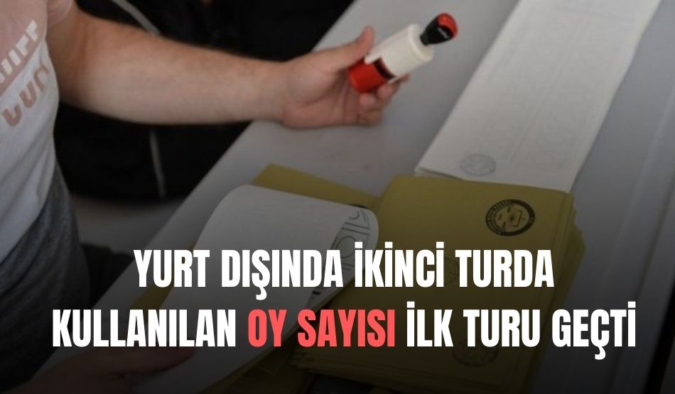 Yurt Dışında İkinci Turda Kullanılan Oy Sayısı İlk Turu Geçti