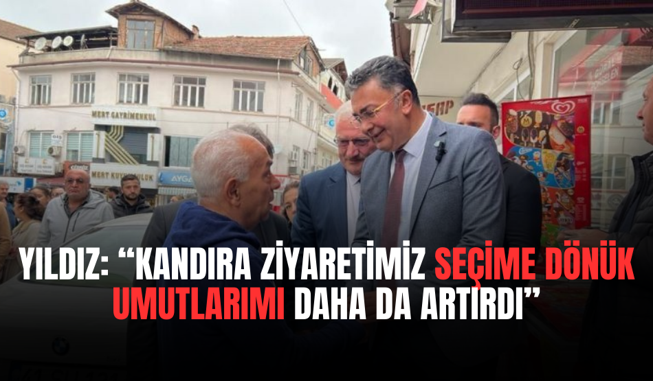 Yıldız: “Kandıra ziyaretimiz seçime dönük umutlarımı daha da artırdı”