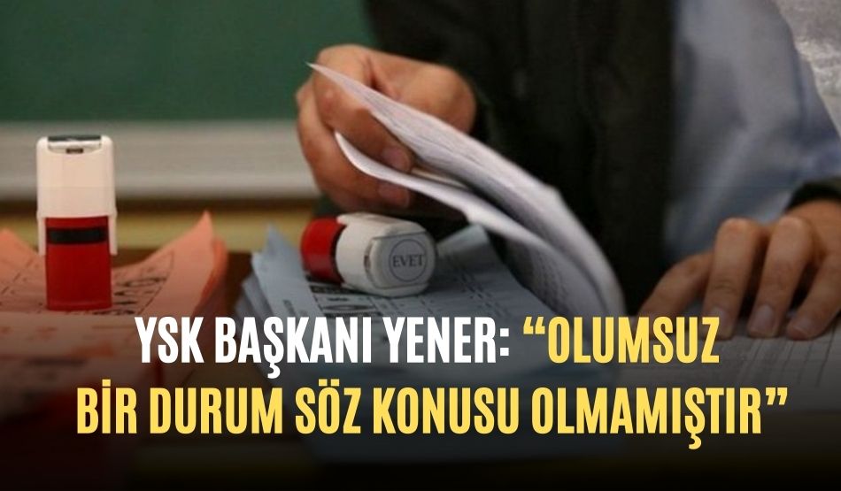 YSK Başkanı Yener: “Olumsuz Bir Durum Söz Konusu Olmamıştır”
