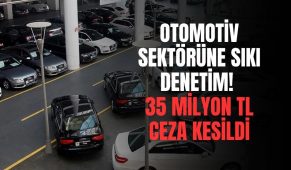 Otomotiv Sektörüne Sıkı Denetim! 35 Milyon TL Ceza Kesildi