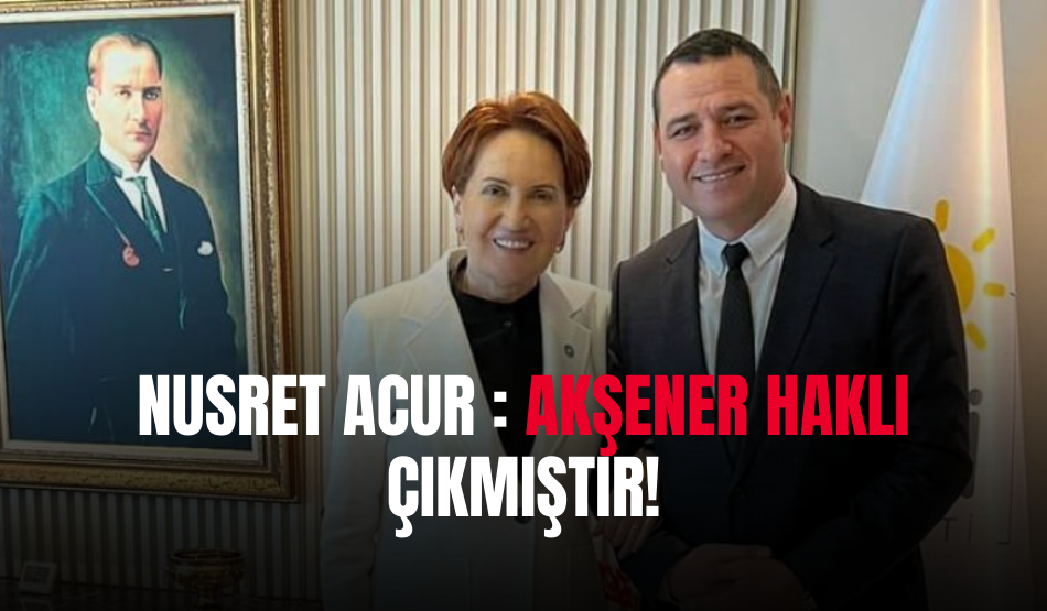 NUSRET ACUR : Akşener haklı çıkmıştır!