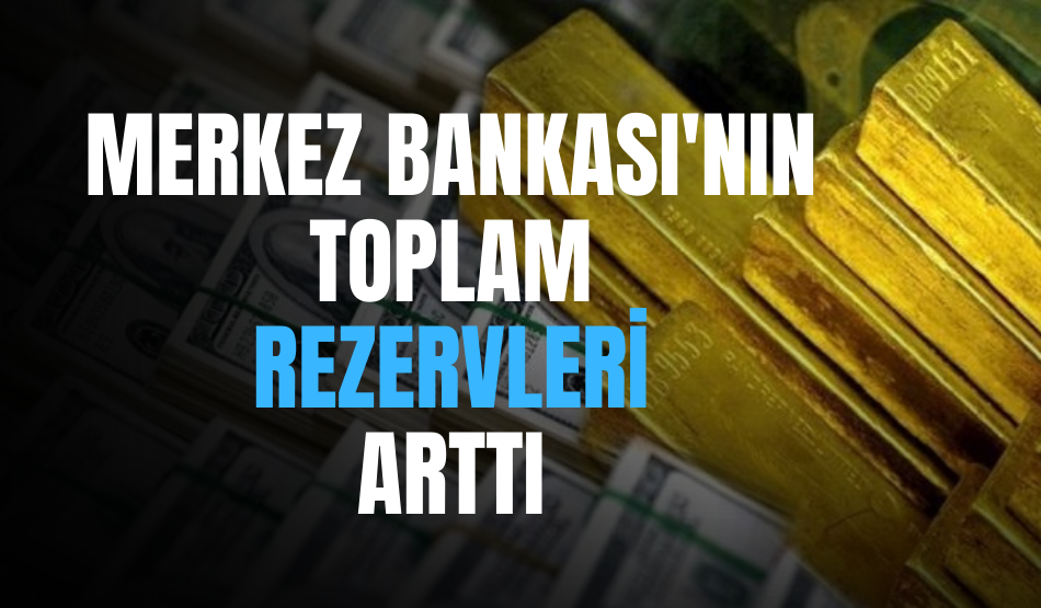 Merkez Bankası’nın toplam rezervleri arttı