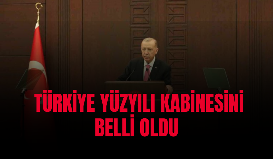 Türkiye Yüzyılı Kabinesini belli oldu