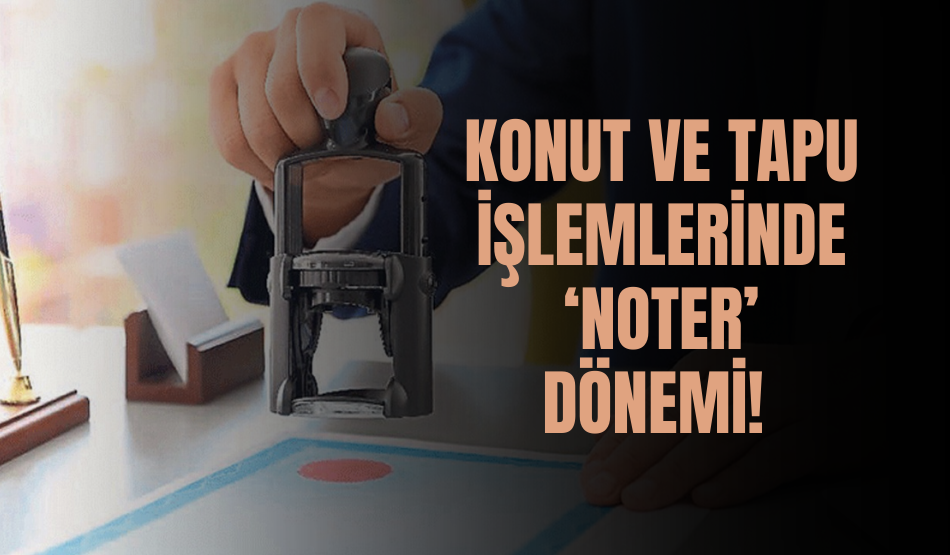 Konut ve tapu işlemlerinde ‘Noter’ dönemi!