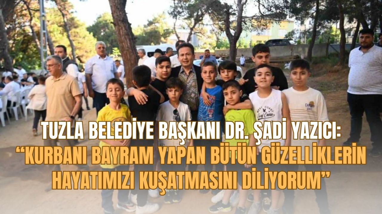 Tuzla Belediye Başkanı Dr. Şadi Yazıcı: “Kurbanı bayram yapan bütün güzelliklerin hayatımızı kuşatmasını diliyorum”