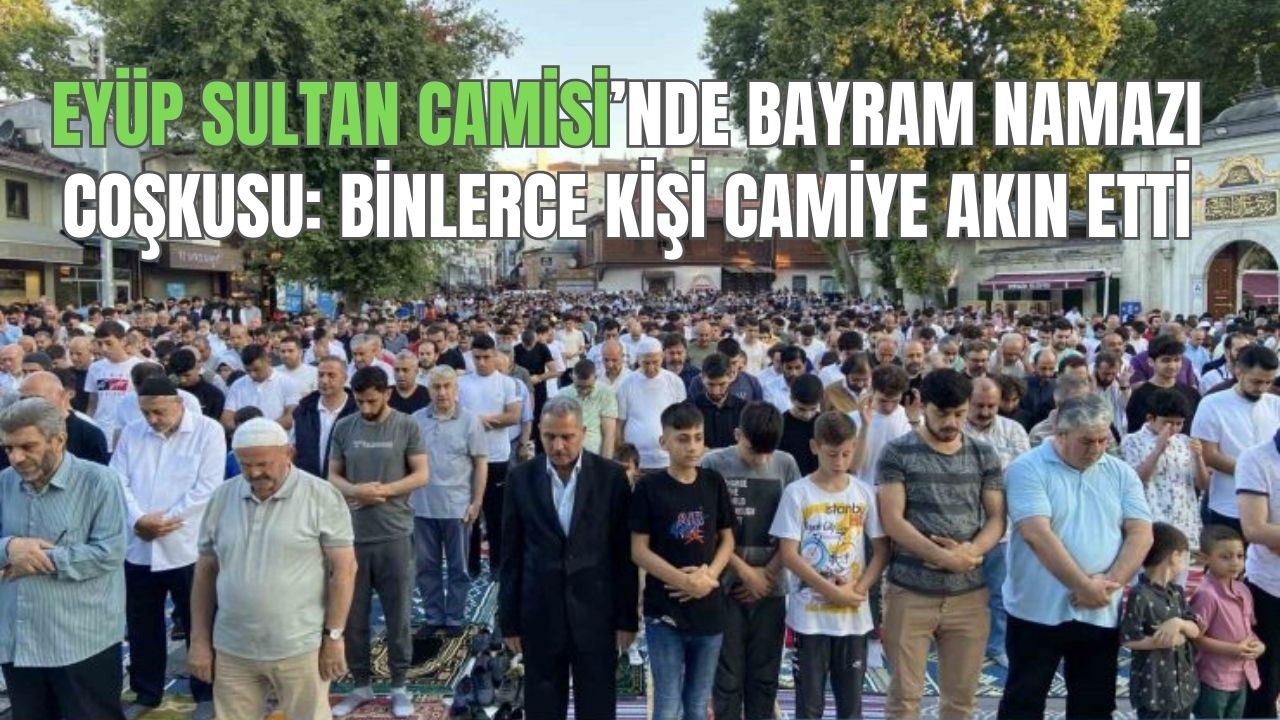 Eyüp Sultan Camisi’nde Bayram Namazı coşkusu: Binlerce kişi camiye akın etti