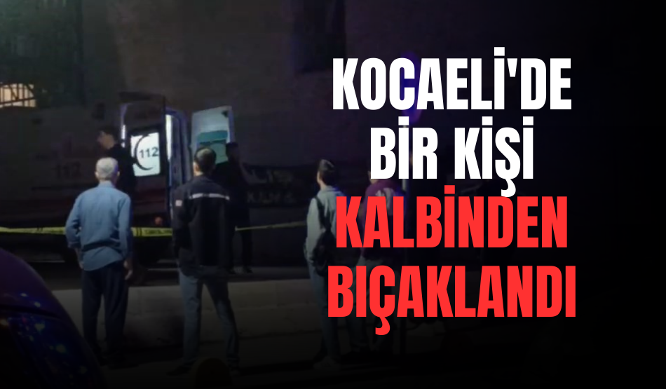 Kocaeli’de bir kişi tartıştığı şahıs tarafından kalbinden bıçaklandı