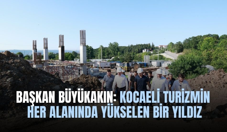 Başkan Büyükakın: Kocaeli turizmin her alanında yükselen bir yıldız