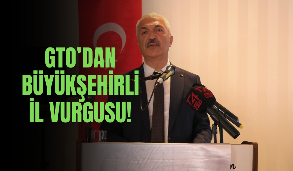 GTO’dan Büyükşehirli İl vurgusu!