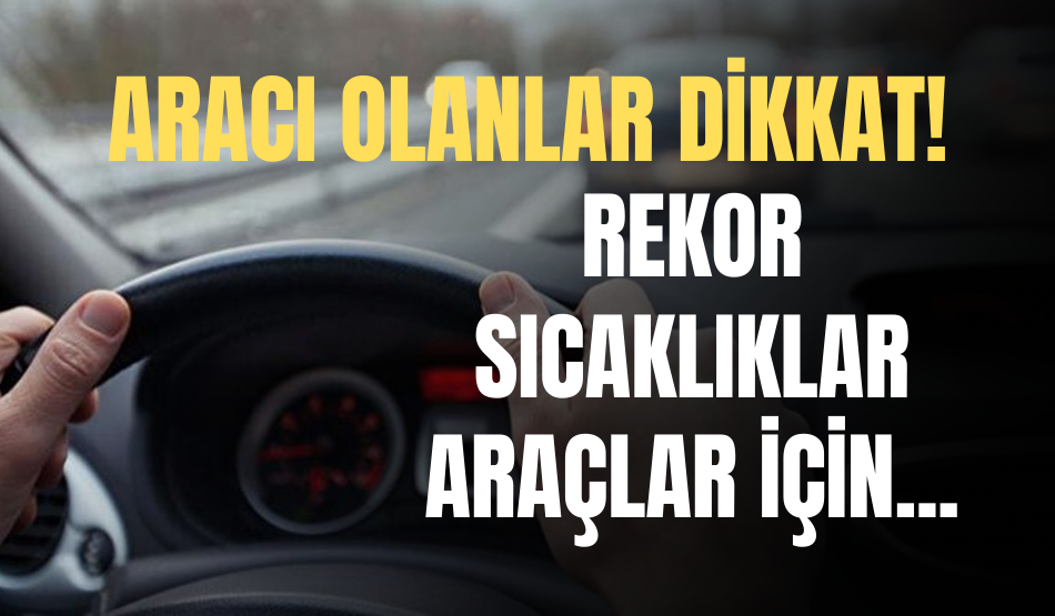 Aracı olanlar dikkat! Rekor sıcaklıklar araçlar için…