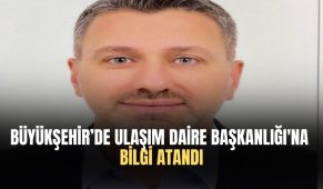 Büyükşehir’de Ulaşım Daire Başkanlığı’na Bilgi atandı