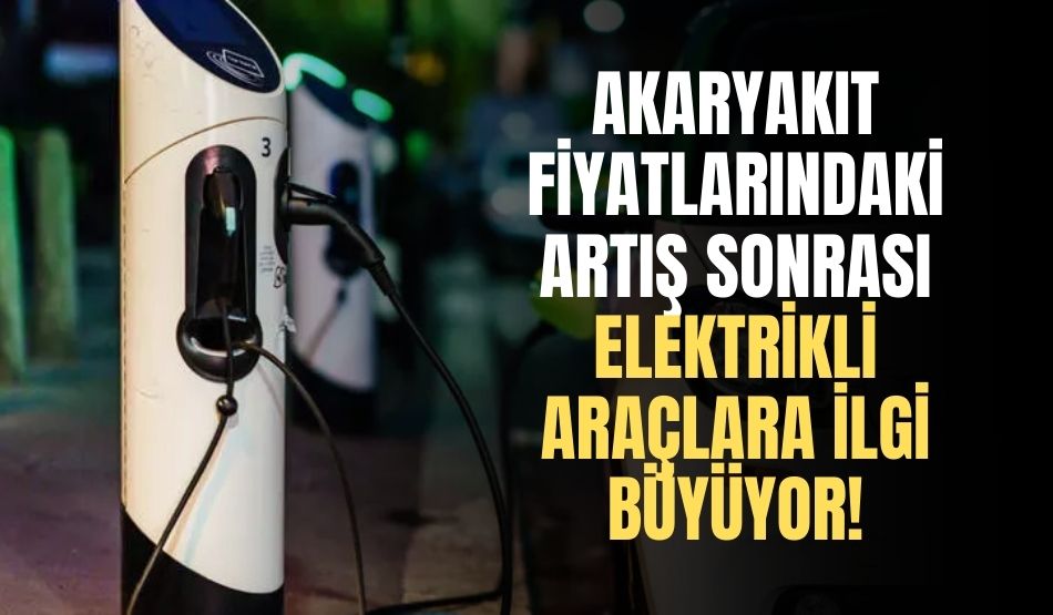 Akaryakıt fiyatlarındaki artış sonrası elektrikli araçlara ilgi büyüyor!