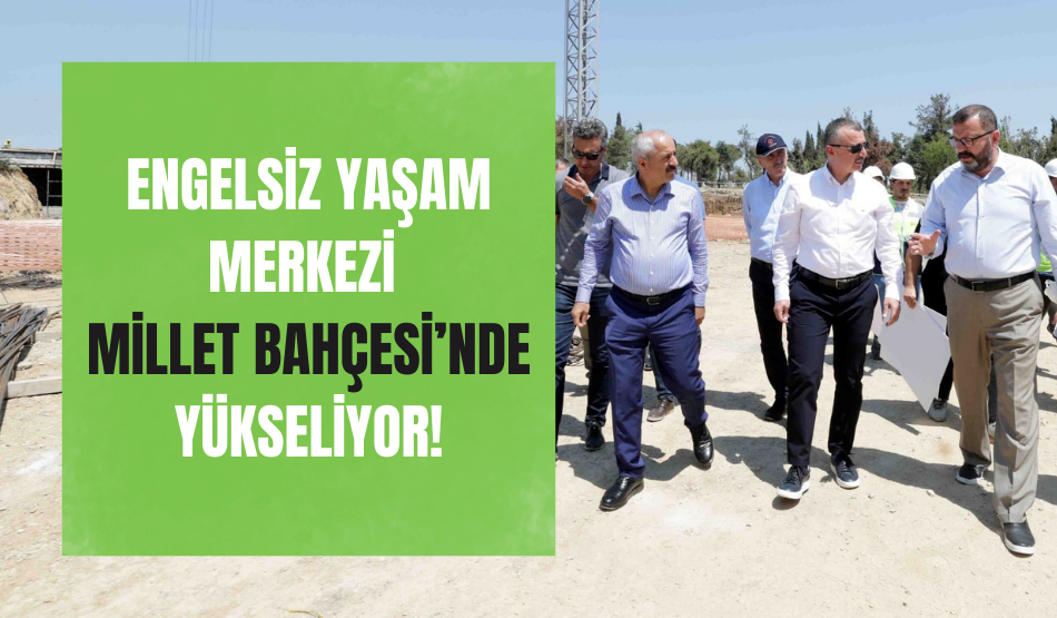 Engelsiz Yaşam Merkezi Millet Bahçesi’nde yükseliyor!