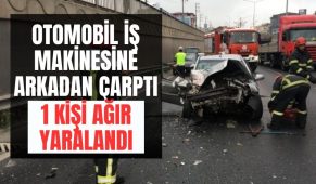Otomobil iş makinesine arkadan çarptı: 1 kişi ağır yaralandı