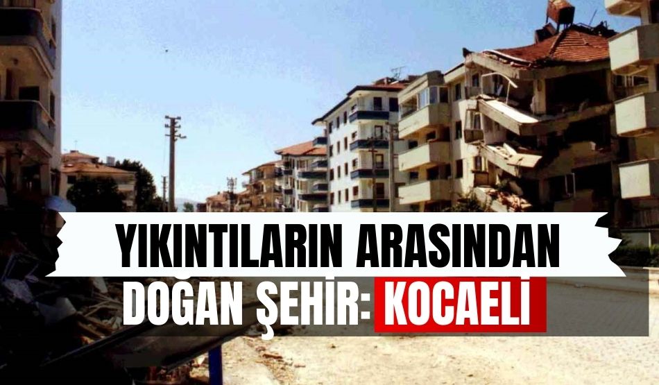 Yıkıntıların arasından doğan şehir: “Kocaeli”