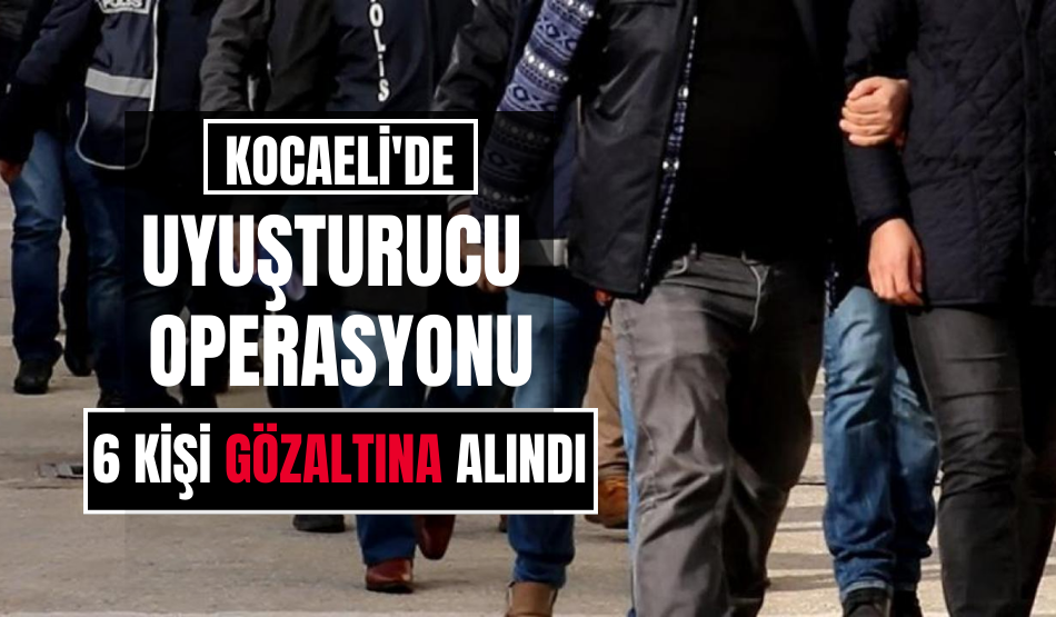 Kocaeli’de uyuşturucu operasyonunda 6 kişi gözaltına alındı