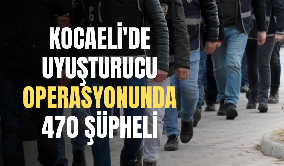 Kocaeli’de son bir ayda yapılan uyuşturucu operasyonlarında 470 şüphelisi yakalandı!