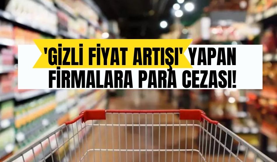 Ticaret Bakanlığı’ndan ‘gizli fiyat artışı’ yapan firmalara para cezası!