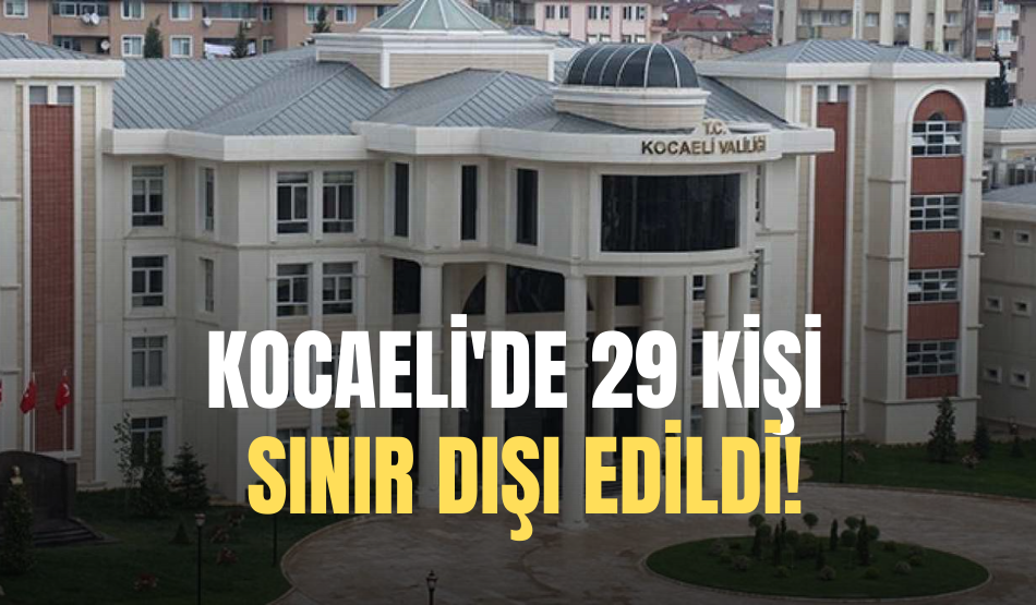 Kocaeli Valiliği’nde açıklama: 29 kişi sınır dışı edildi!