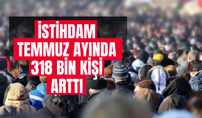 İstihdam temmuz ayında 318 bin kişi arttı