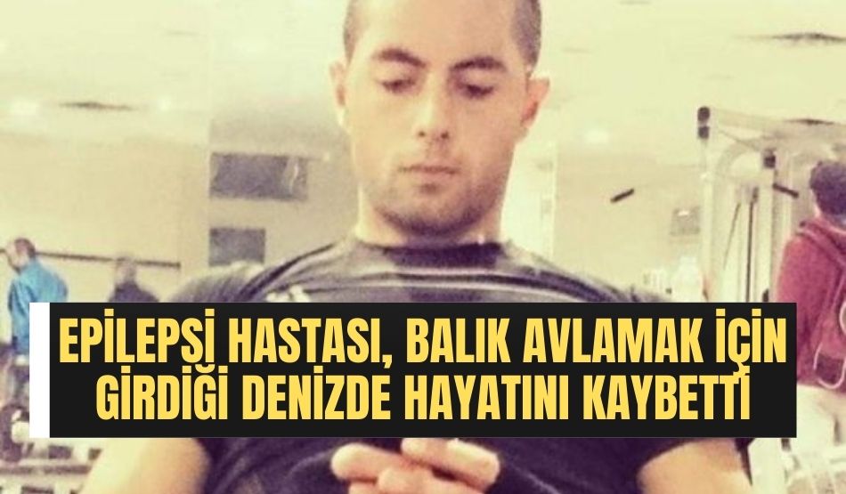 Epilepsi hastası, balık avlamak için girdiği denizde hayatını kaybetti