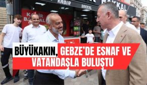 Büyükakın,Gebze’de esnaf ve vatandaşla buluştu