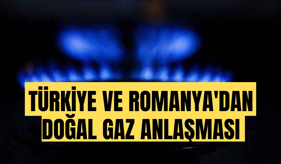Türkiye ve Romanya’dan doğal gaz anlaşması