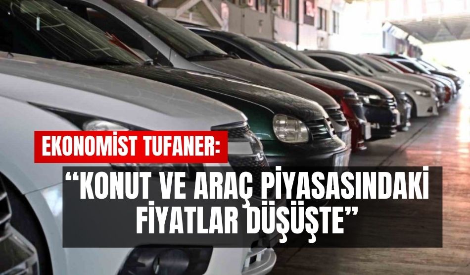 Ekonomist Tufaner: “Konut ve araç piyasasındaki fiyatlar düşüşte”