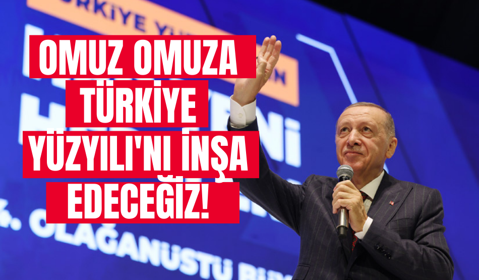 Omuz omuza Türkiye Yüzyılı’nı inşa edeceğiz!