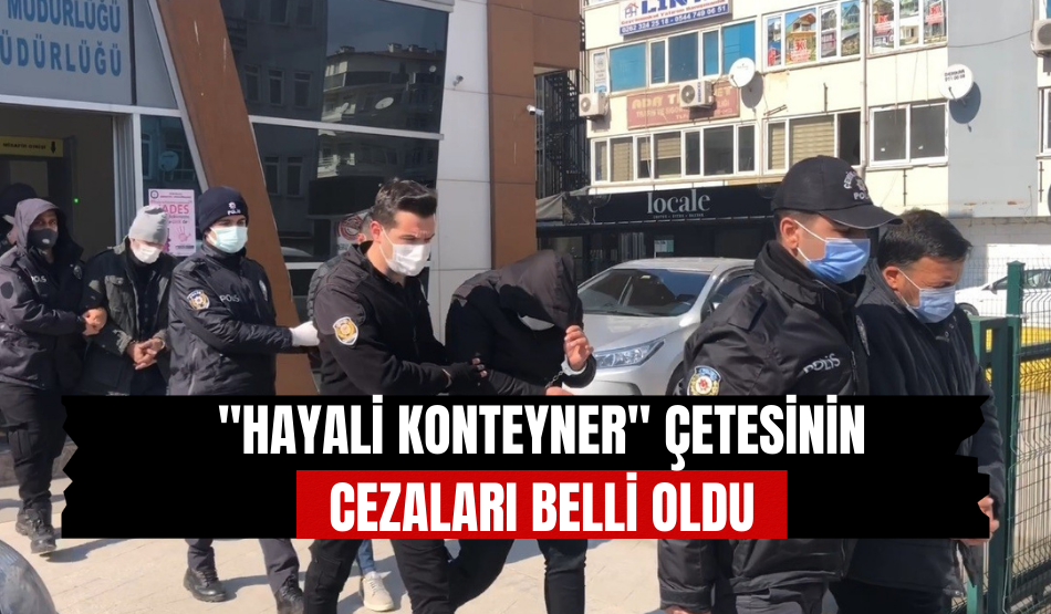 “Hayali konteyner” çetesinin cezaları belli oldu