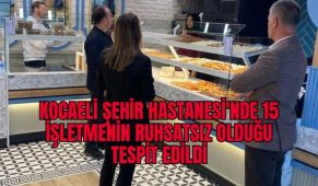 Kocaeli Şehir Hastanesi’nde 15 işletmenin ruhsatsız olduğu tespit edildi